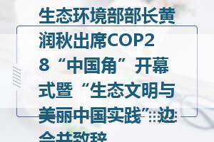 生态环境部部长黄润秋出席COP28“中国角”开幕式暨“生态文明与美丽中国实践”边会并致辞